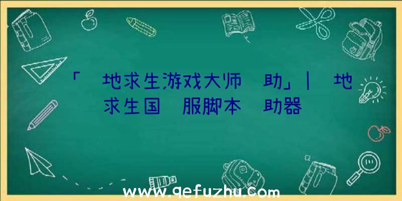 「绝地求生游戏大师辅助」|绝地求生国际服脚本辅助器